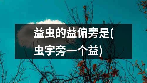 益虫的益偏旁是(虫字旁一个益)