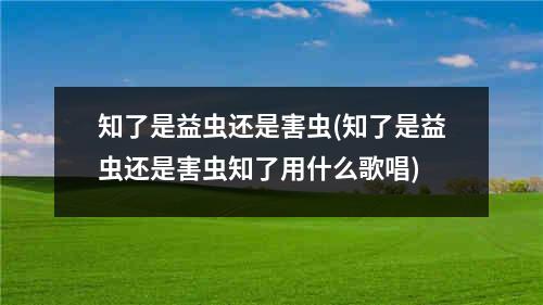 知了是益虫还是害虫(知了是益虫还是害虫知了用什么歌唱)