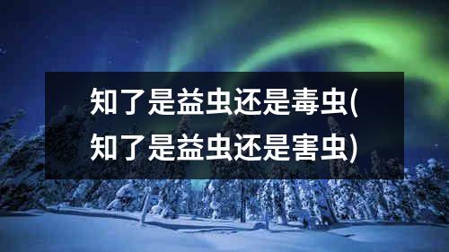 知了是益虫还是毒虫(知了是益虫还是害虫)