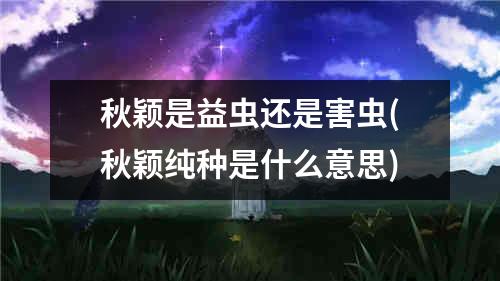 秋颖是益虫还是害虫(秋颖纯种是什么意思)