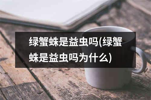 绿蟹蛛是益虫吗(绿蟹蛛是益虫吗为什么)