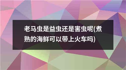 老马虫是益虫还是害虫呢(煮熟的海鲜可以带上火车吗)