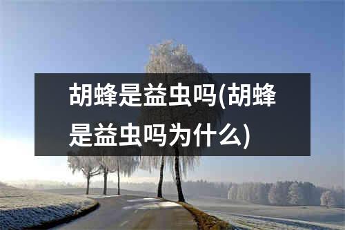 胡蜂是益虫吗(胡蜂是益虫吗为什么)