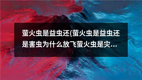 萤火虫是益虫还(萤火虫是益虫还是害虫为什么放飞萤火虫是灾难)