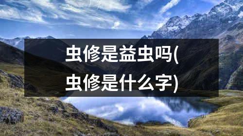 虫修是益虫吗(虫修是什么字)