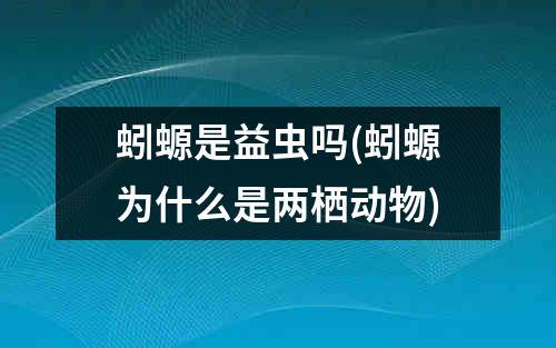 蚓螈是益虫吗(蚓螈为什么是两栖动物)