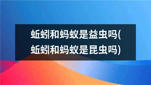 蚯蚓和蚂蚁是益虫吗(蚯蚓和蚂蚁是昆虫吗)