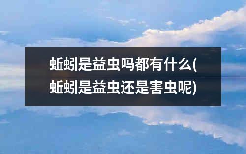 蚯蚓是益虫吗都有什么(蚯蚓是益虫还是害虫呢)