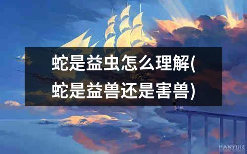 蛇是益虫怎么理解(蛇是益兽还是害兽)