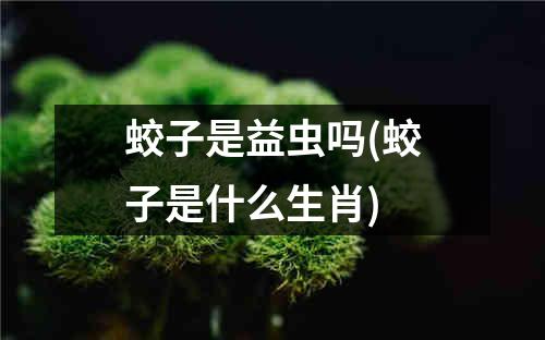 蛟子是益虫吗(蛟子是什么生肖)