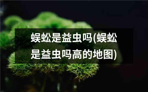 蜈蚣是益虫吗(蜈蚣是益虫吗高的地图)