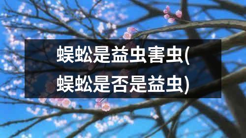 蜈蚣是益虫害虫(蜈蚣是否是益虫)