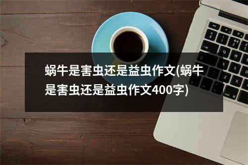 蜗牛是害虫还是益虫作文(蜗牛是害虫还是益虫作文400字)