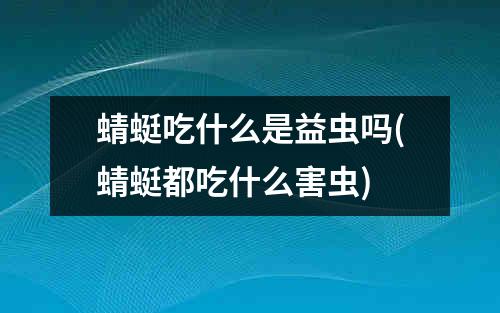 蜻蜓吃什么是益虫吗(蜻蜓都吃什么害虫)