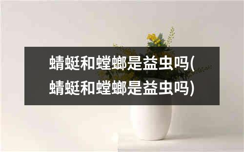 蜻蜓和螳螂是益虫吗(蜻蜓和螳螂是益虫吗)