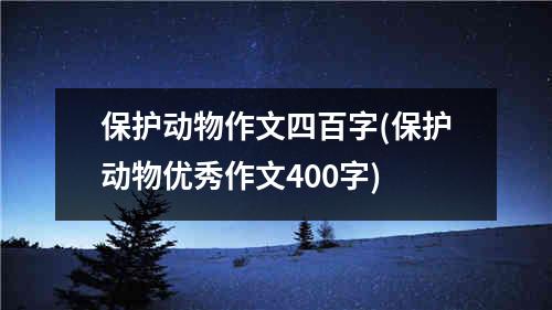 保护动物作文四百字(保护动物优秀作文400字)