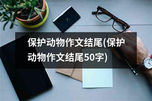 保护动物作文结尾(保护动物作文结尾50字)