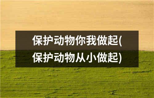 保护动物你我做起(保护动物从小做起)