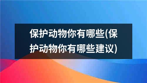 保护动物你有哪些(保护动物你有哪些建议)