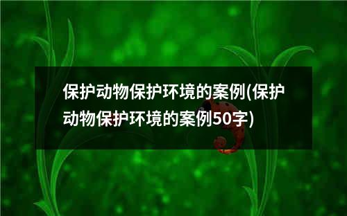 保护动物保护环境的案例(保护动物保护环境的案例50字)