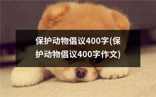 保护动物倡议400字(保护动物倡议400字作文)