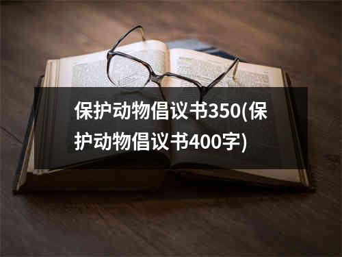 保护动物倡议书350(保护动物倡议书400字)