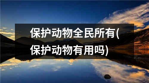 保护动物全民所有(保护动物有用吗)