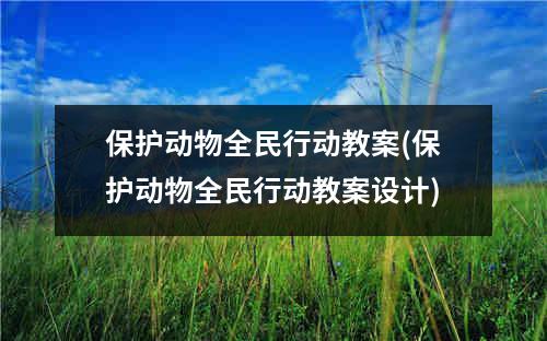 保护动物全民行动教案(保护动物全民行动教案设计)