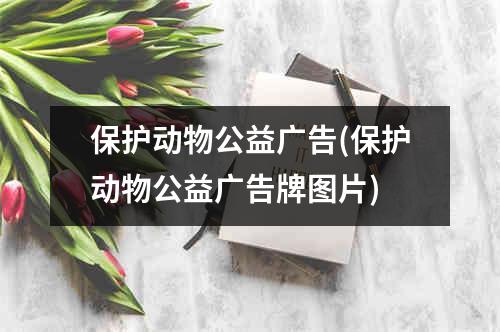 保护动物公益广告(保护动物公益广告牌图片)