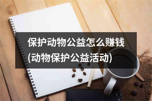 保护动物公益怎么赚钱(动物保护公益活动)