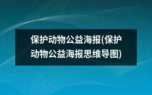 保护动物公益海报(保护动物公益海报思维导图)