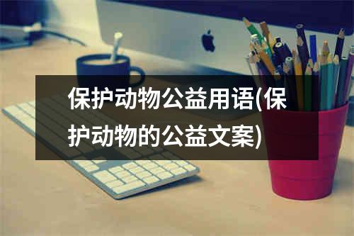 保护动物公益用语(保护动物的公益文案)