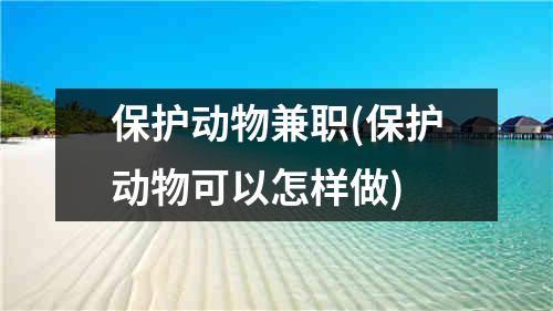 保护动物兼职(保护动物可以怎样做)