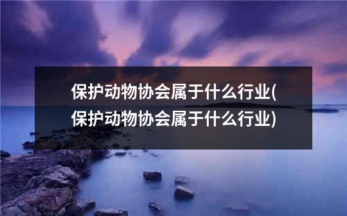 保护动物协会属于什么行业(保护动物协会属于什么行业)