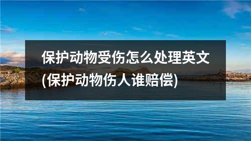 保护动物受伤怎么处理英文(保护动物伤人谁赔偿)