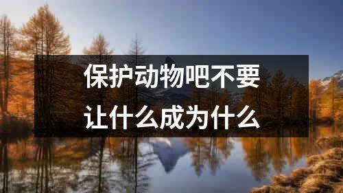 保护动物吧不要让什么成为什么