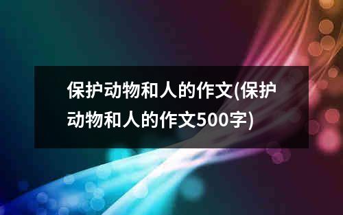 保护动物和人的作文(保护动物和人的作文500字)