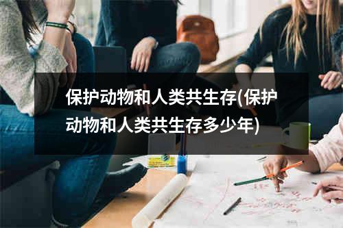 保护动物和人类共生存(保护动物和人类共生存多少年)