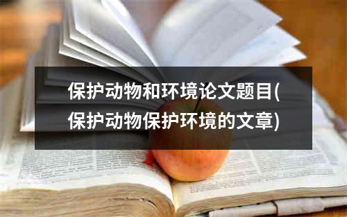 保护动物和环境论文题目(保护动物保护环境的文章)