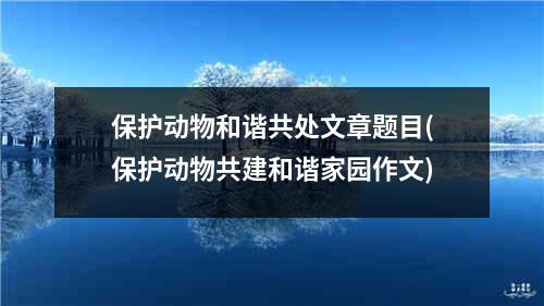 保护动物和谐共处文章题目(保护动物共建和谐家园作文)