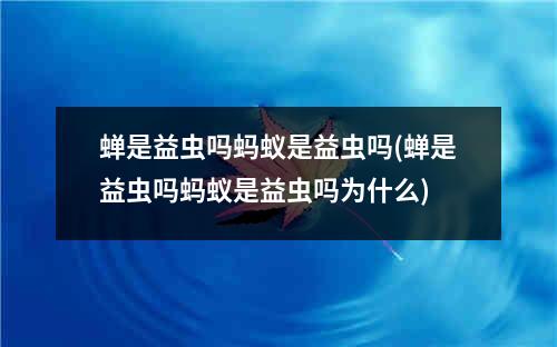 蝉是益虫吗蚂蚁是益虫吗(蝉是益虫吗蚂蚁是益虫吗为什么)