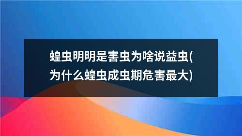 蝗虫明明是害虫为啥说益虫(为什么蝗虫成虫期危害最大)