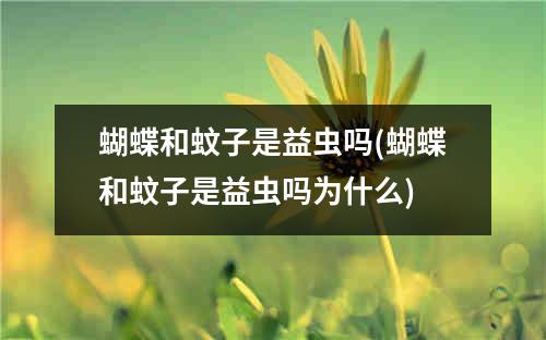 蝴蝶和蚊子是益虫吗(蝴蝶和蚊子是益虫吗为什么)