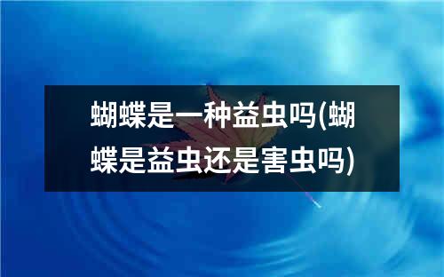 蝴蝶是一种益虫吗(蝴蝶是益虫还是害虫吗)