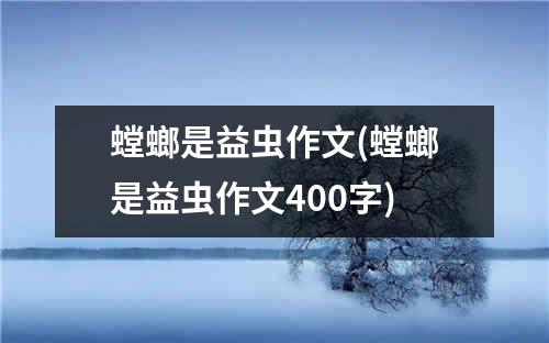 螳螂是益虫作文(螳螂是益虫作文400字)