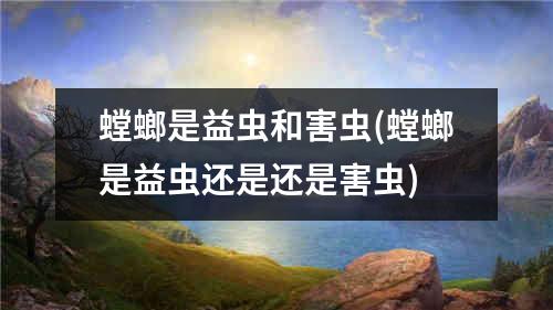 螳螂是益虫和害虫(螳螂是益虫还是还是害虫)