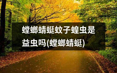 螳螂蜻蜓蚊子蝗虫是益虫吗(螳螂蜻蜓)