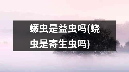 蠓虫是益虫吗(蛲虫是寄生虫吗)