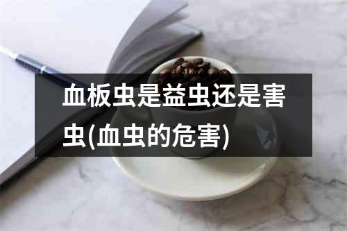 血板虫是益虫还是害虫(血虫的危害)