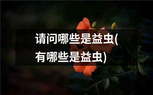 请问哪些是益虫(有哪些是益虫)